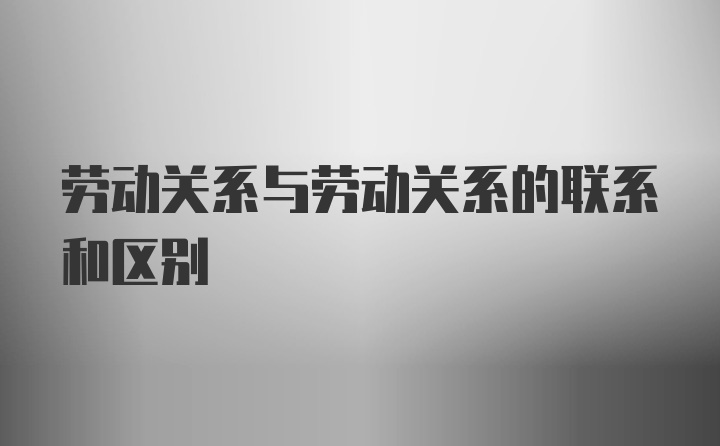 劳动关系与劳动关系的联系和区别