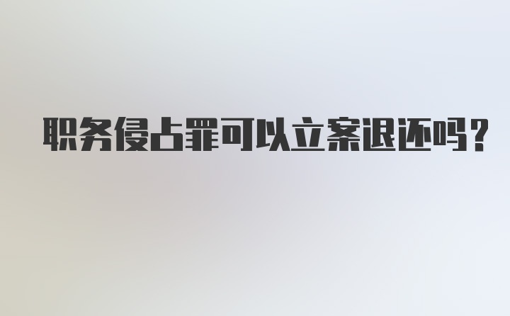 职务侵占罪可以立案退还吗？