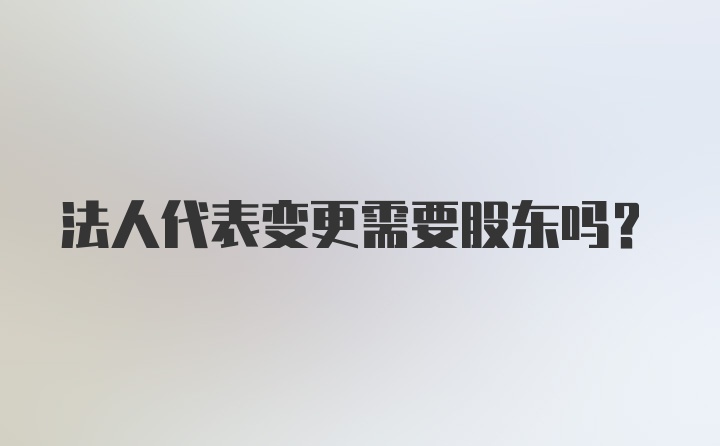 法人代表变更需要股东吗？