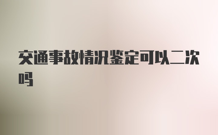 交通事故情况鉴定可以二次吗