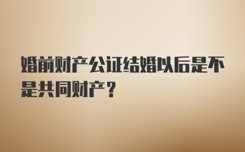 婚前财产公证结婚以后是不是共同财产?