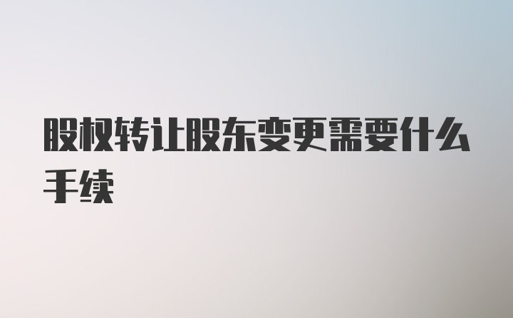 股权转让股东变更需要什么手续