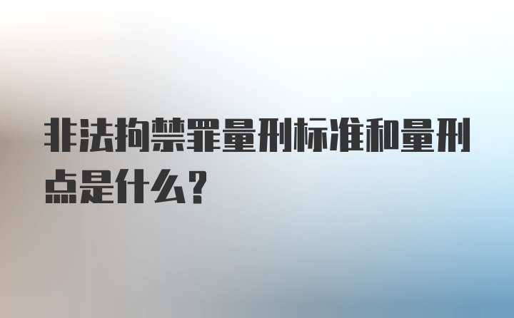 非法拘禁罪量刑标准和量刑点是什么？