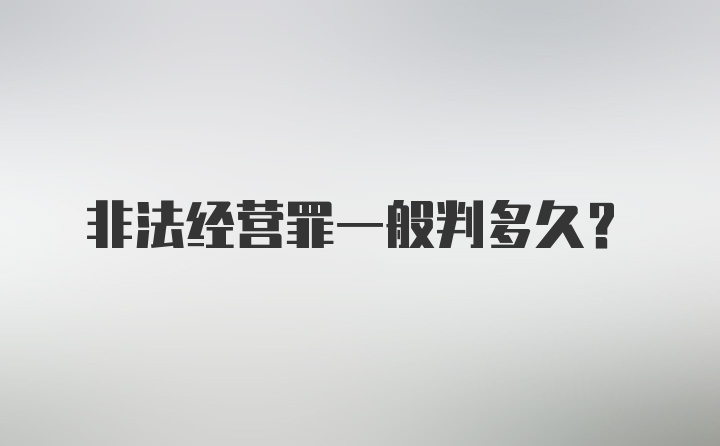 非法经营罪一般判多久?