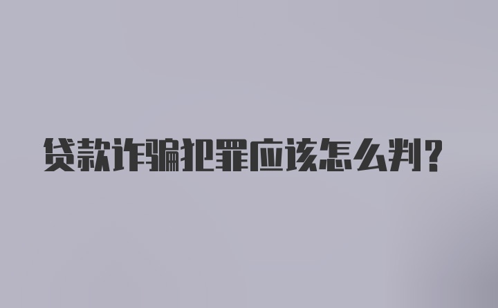 贷款诈骗犯罪应该怎么判？