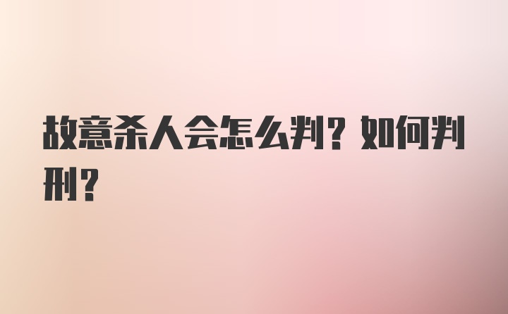 故意杀人会怎么判？如何判刑？