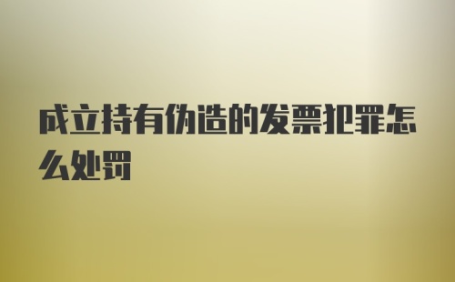 成立持有伪造的发票犯罪怎么处罚