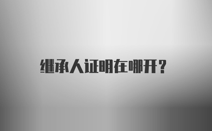 继承人证明在哪开？