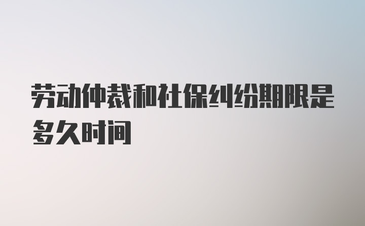 劳动仲裁和社保纠纷期限是多久时间