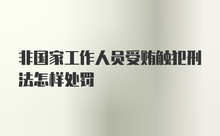 非国家工作人员受贿触犯刑法怎样处罚