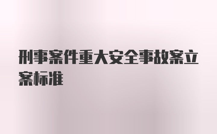 刑事案件重大安全事故案立案标准