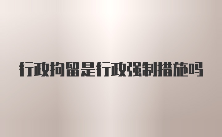 行政拘留是行政强制措施吗