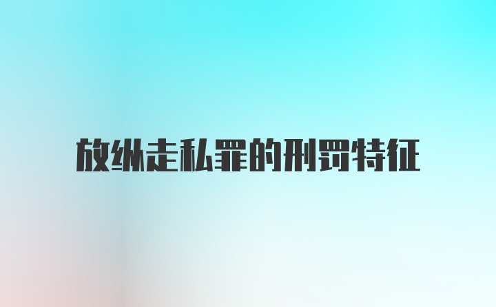 放纵走私罪的刑罚特征