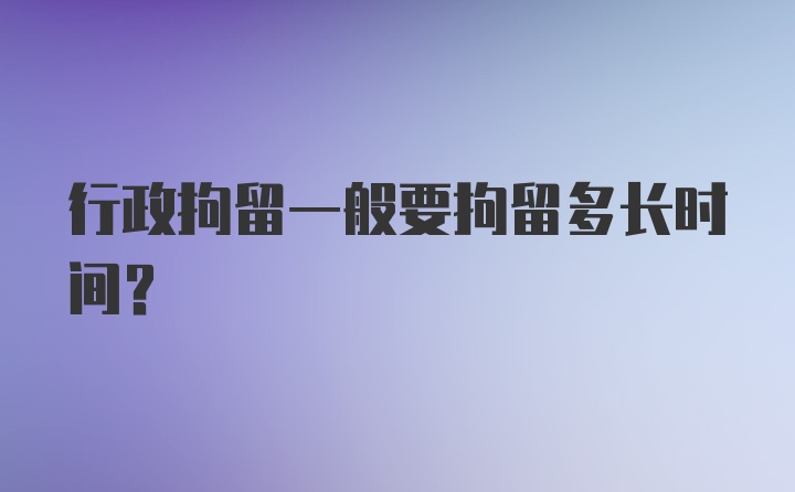 行政拘留一般要拘留多长时间?