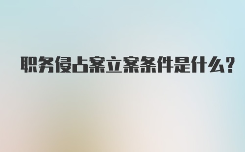 职务侵占案立案条件是什么？