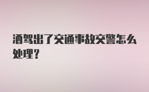 酒驾出了交通事故交警怎么处理?