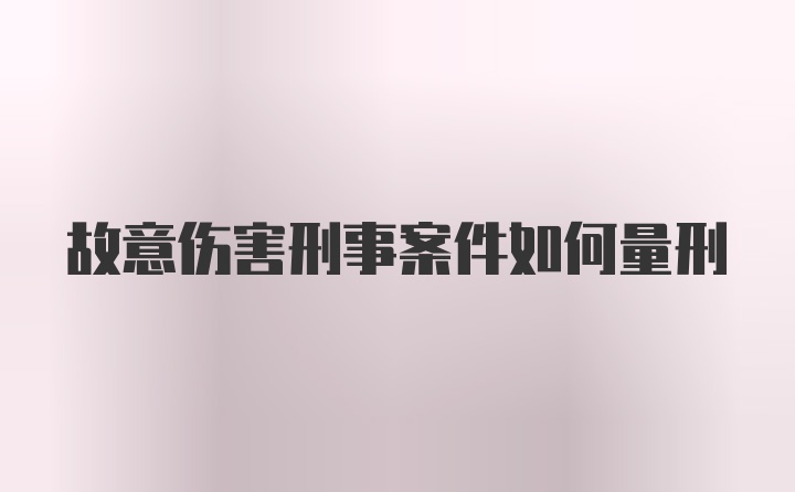 故意伤害刑事案件如何量刑