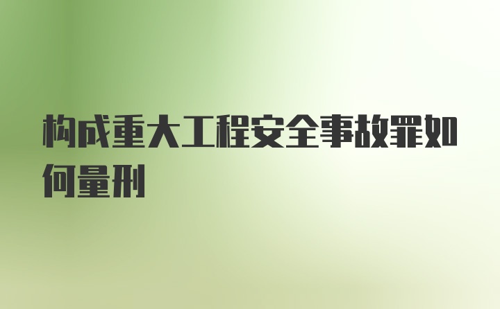 构成重大工程安全事故罪如何量刑