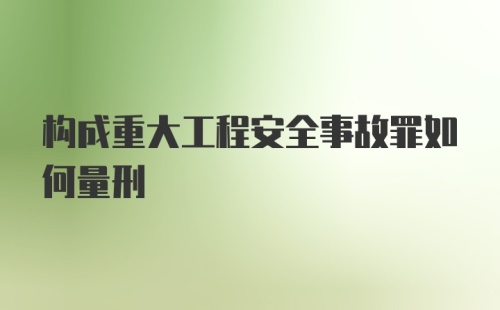 构成重大工程安全事故罪如何量刑