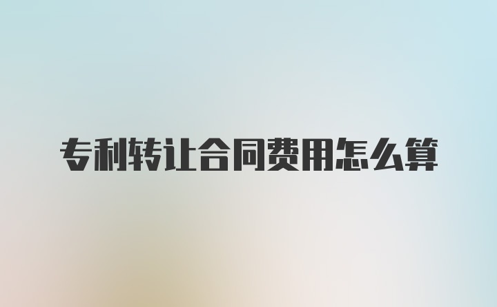 专利转让合同费用怎么算