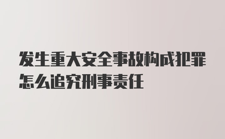 发生重大安全事故构成犯罪怎么追究刑事责任