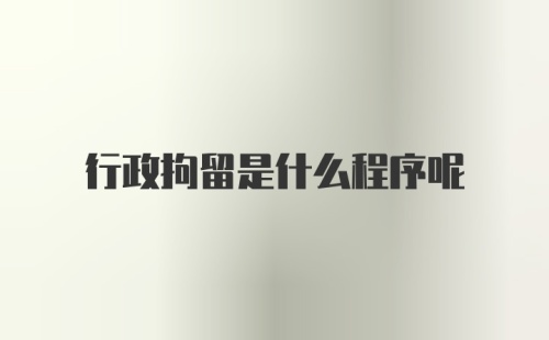 行政拘留是什么程序呢