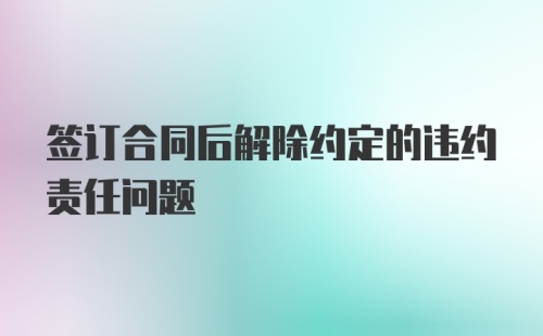 签订合同后解除约定的违约责任问题