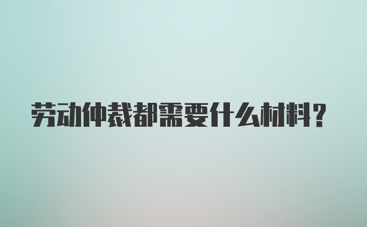 劳动仲裁都需要什么材料？