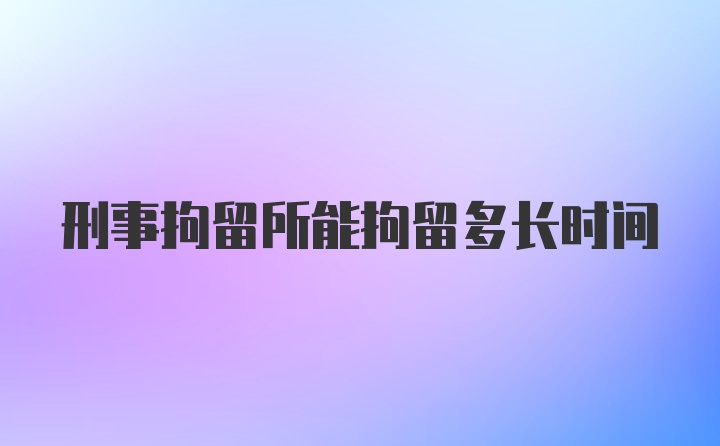 刑事拘留所能拘留多长时间