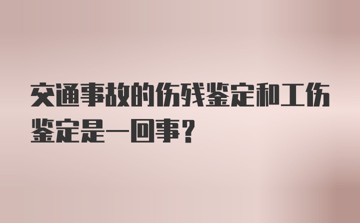 交通事故的伤残鉴定和工伤鉴定是一回事？