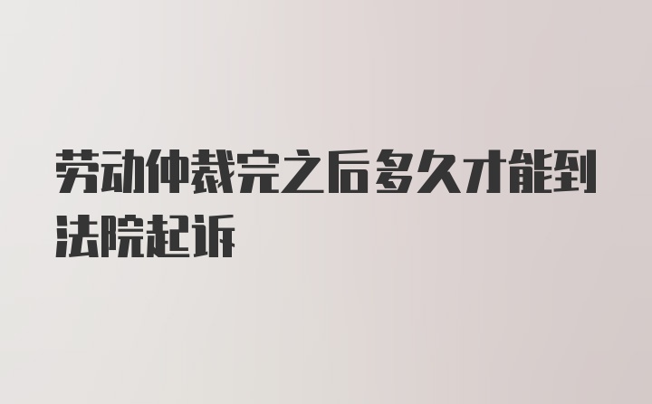 劳动仲裁完之后多久才能到法院起诉