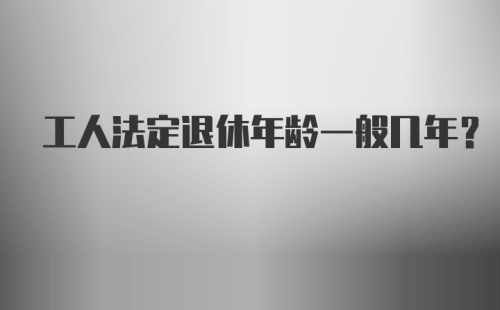 工人法定退休年龄一般几年?