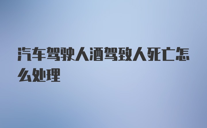 汽车驾驶人酒驾致人死亡怎么处理