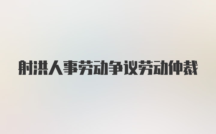 射洪人事劳动争议劳动仲裁