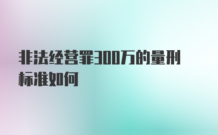 非法经营罪300万的量刑标准如何