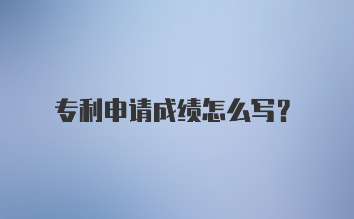 专利申请成绩怎么写？