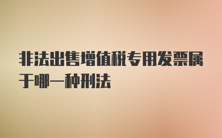 非法出售增值税专用发票属于哪一种刑法