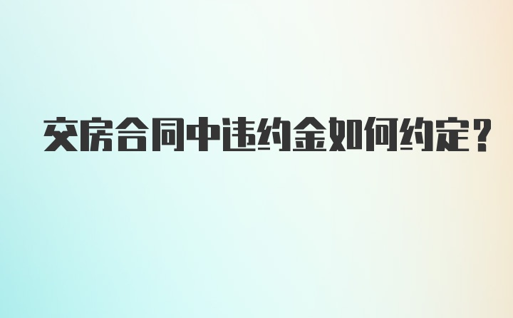 交房合同中违约金如何约定？