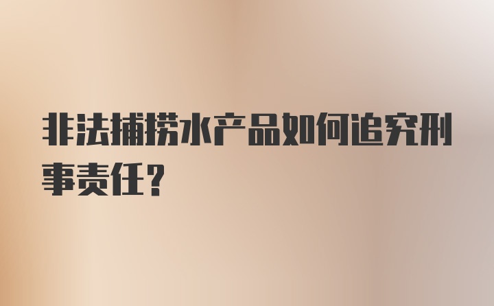 非法捕捞水产品如何追究刑事责任？