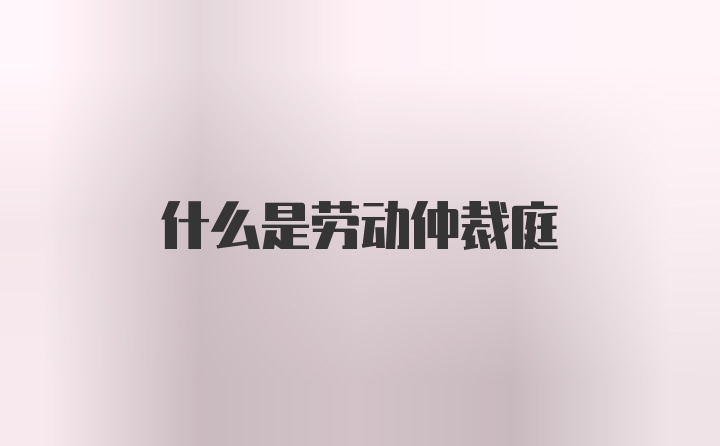 什么是劳动仲裁庭