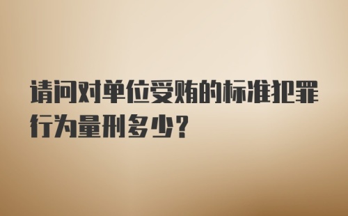 请问对单位受贿的标准犯罪行为量刑多少？