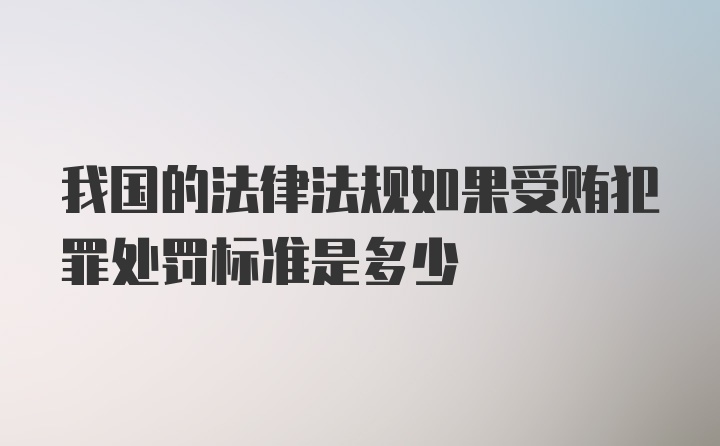 我国的法律法规如果受贿犯罪处罚标准是多少