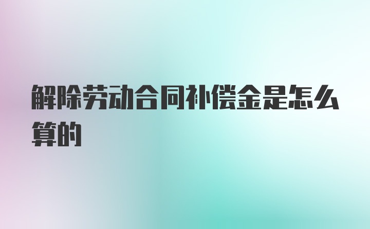 解除劳动合同补偿金是怎么算的