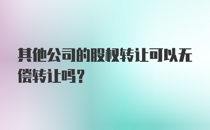 其他公司的股权转让可以无偿转让吗？