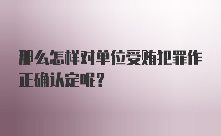 那么怎样对单位受贿犯罪作正确认定呢？