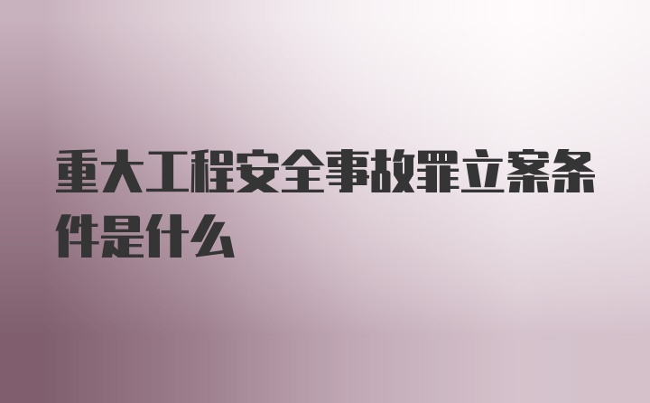 重大工程安全事故罪立案条件是什么