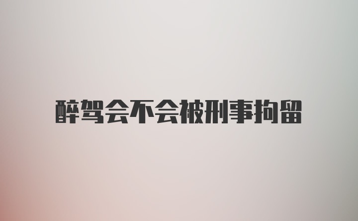 醉驾会不会被刑事拘留