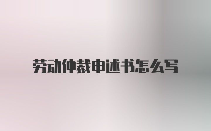 劳动仲裁申述书怎么写