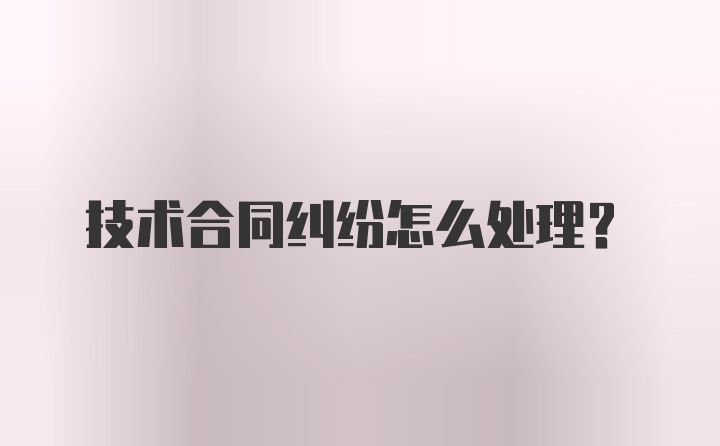 技术合同纠纷怎么处理？