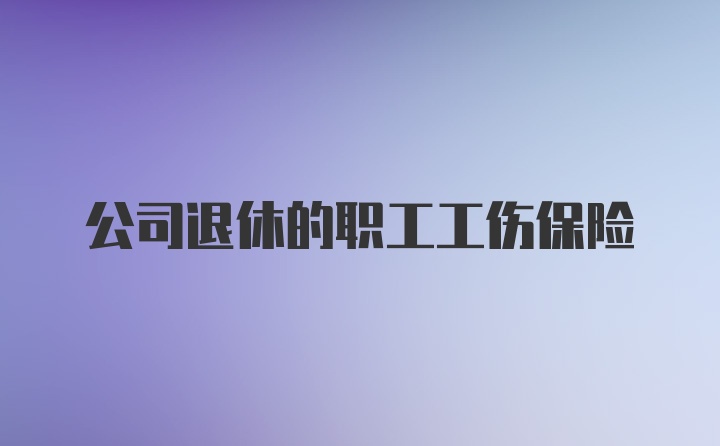 公司退休的职工工伤保险